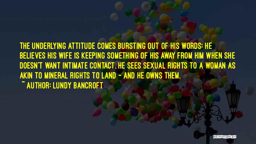 Lundy Bancroft Quotes: The Underlying Attitude Comes Bursting Out Of His Words: He Believes His Wife Is Keeping Something Of His Away From