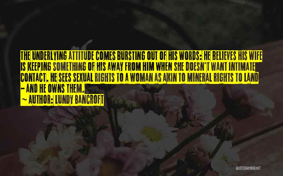 Lundy Bancroft Quotes: The Underlying Attitude Comes Bursting Out Of His Words: He Believes His Wife Is Keeping Something Of His Away From