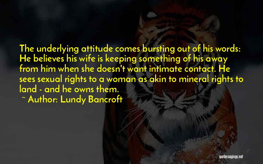 Lundy Bancroft Quotes: The Underlying Attitude Comes Bursting Out Of His Words: He Believes His Wife Is Keeping Something Of His Away From