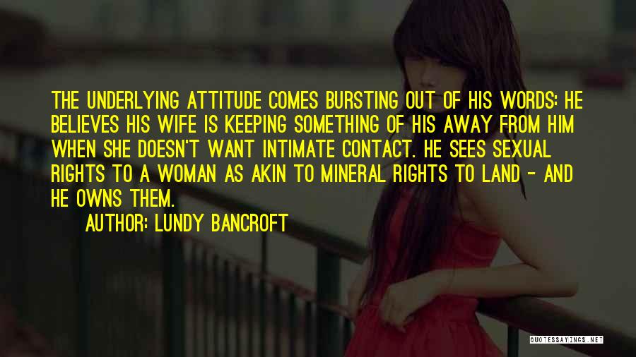 Lundy Bancroft Quotes: The Underlying Attitude Comes Bursting Out Of His Words: He Believes His Wife Is Keeping Something Of His Away From