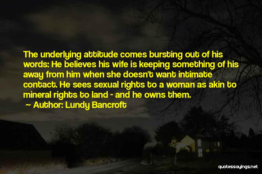 Lundy Bancroft Quotes: The Underlying Attitude Comes Bursting Out Of His Words: He Believes His Wife Is Keeping Something Of His Away From