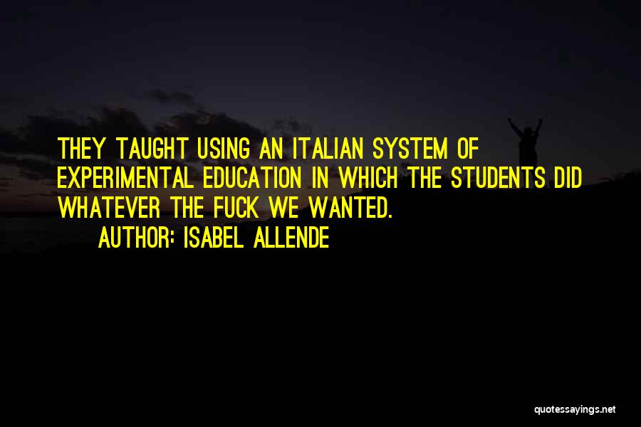 Isabel Allende Quotes: They Taught Using An Italian System Of Experimental Education In Which The Students Did Whatever The Fuck We Wanted.