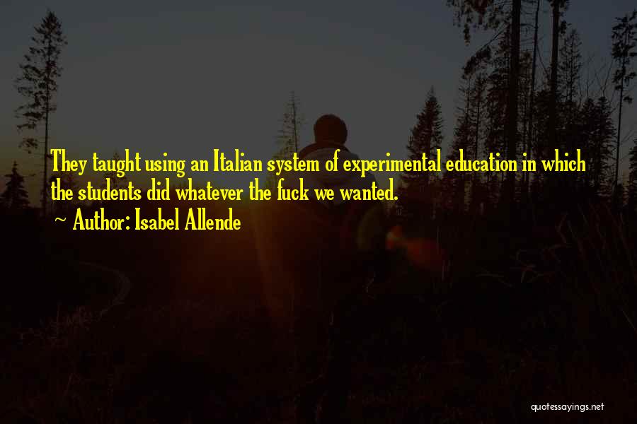 Isabel Allende Quotes: They Taught Using An Italian System Of Experimental Education In Which The Students Did Whatever The Fuck We Wanted.