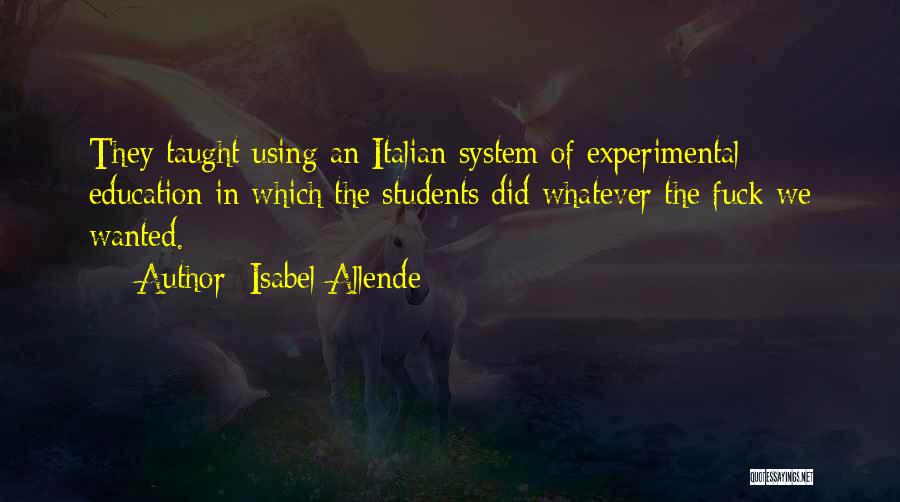 Isabel Allende Quotes: They Taught Using An Italian System Of Experimental Education In Which The Students Did Whatever The Fuck We Wanted.