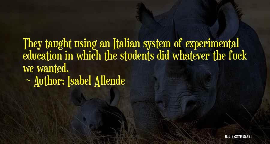 Isabel Allende Quotes: They Taught Using An Italian System Of Experimental Education In Which The Students Did Whatever The Fuck We Wanted.