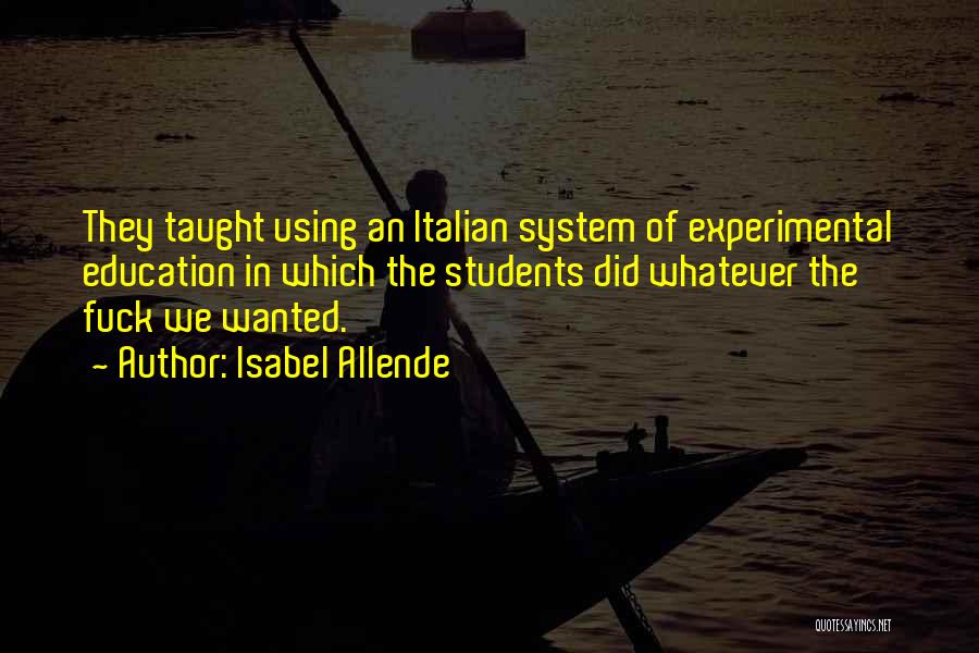 Isabel Allende Quotes: They Taught Using An Italian System Of Experimental Education In Which The Students Did Whatever The Fuck We Wanted.