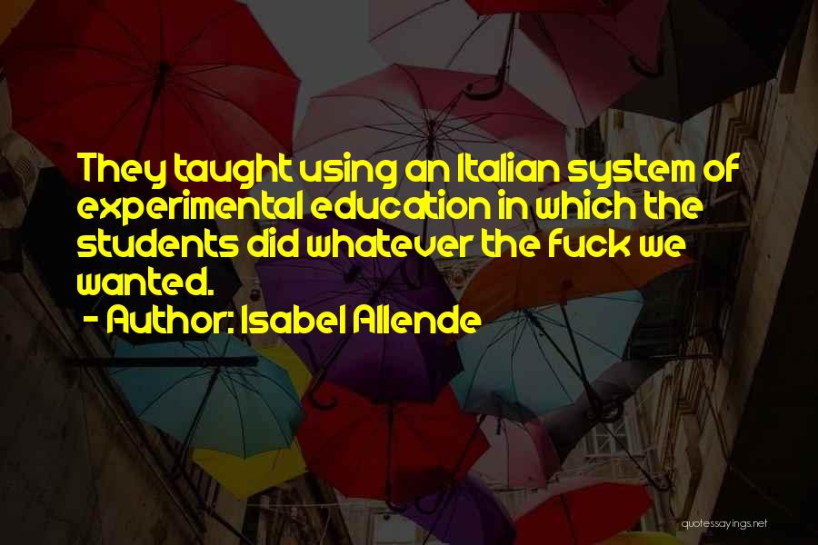 Isabel Allende Quotes: They Taught Using An Italian System Of Experimental Education In Which The Students Did Whatever The Fuck We Wanted.