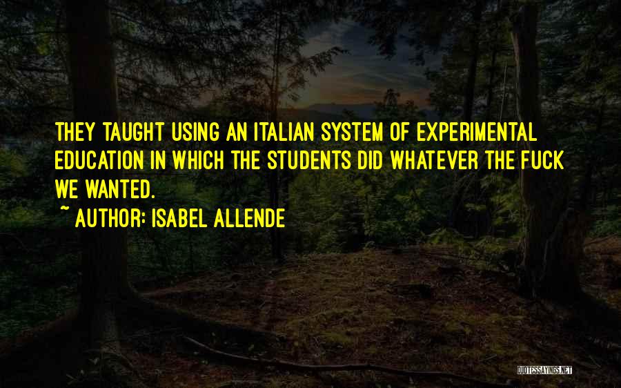 Isabel Allende Quotes: They Taught Using An Italian System Of Experimental Education In Which The Students Did Whatever The Fuck We Wanted.