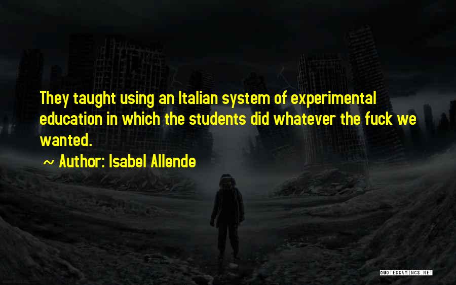 Isabel Allende Quotes: They Taught Using An Italian System Of Experimental Education In Which The Students Did Whatever The Fuck We Wanted.