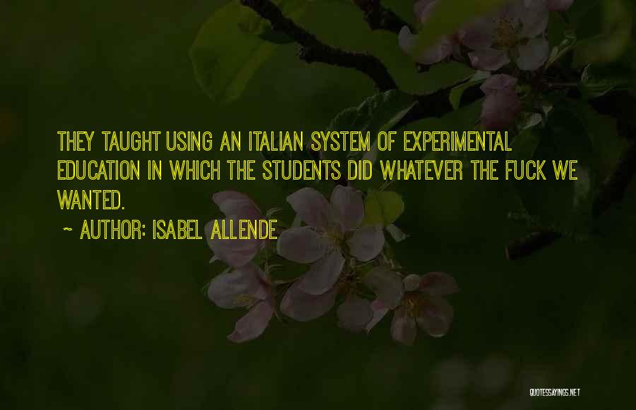 Isabel Allende Quotes: They Taught Using An Italian System Of Experimental Education In Which The Students Did Whatever The Fuck We Wanted.