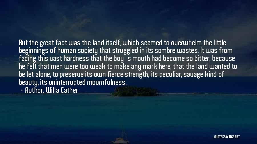Willa Cather Quotes: But The Great Fact Was The Land Itself, Which Seemed To Overwhelm The Little Beginnings Of Human Society That Struggled