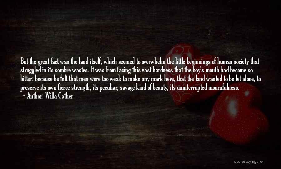 Willa Cather Quotes: But The Great Fact Was The Land Itself, Which Seemed To Overwhelm The Little Beginnings Of Human Society That Struggled