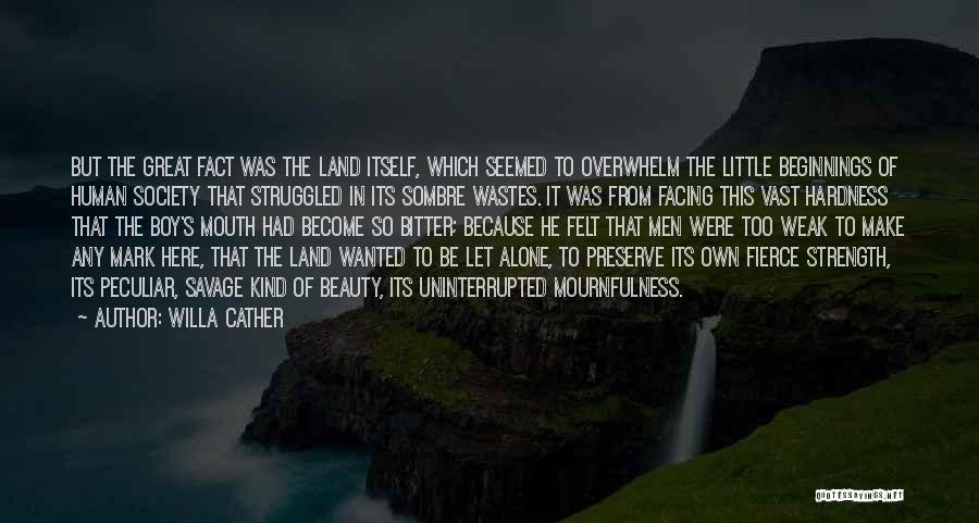 Willa Cather Quotes: But The Great Fact Was The Land Itself, Which Seemed To Overwhelm The Little Beginnings Of Human Society That Struggled