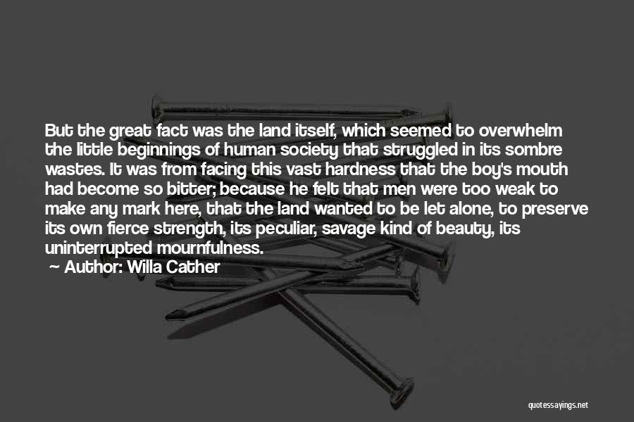 Willa Cather Quotes: But The Great Fact Was The Land Itself, Which Seemed To Overwhelm The Little Beginnings Of Human Society That Struggled