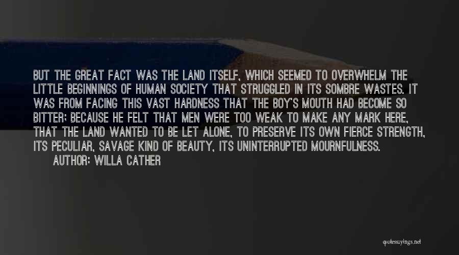 Willa Cather Quotes: But The Great Fact Was The Land Itself, Which Seemed To Overwhelm The Little Beginnings Of Human Society That Struggled