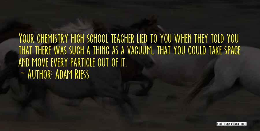 Adam Riess Quotes: Your Chemistry High School Teacher Lied To You When They Told You That There Was Such A Thing As A
