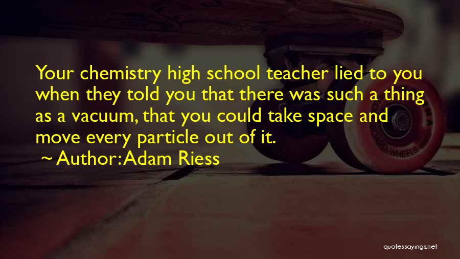 Adam Riess Quotes: Your Chemistry High School Teacher Lied To You When They Told You That There Was Such A Thing As A