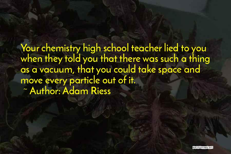 Adam Riess Quotes: Your Chemistry High School Teacher Lied To You When They Told You That There Was Such A Thing As A