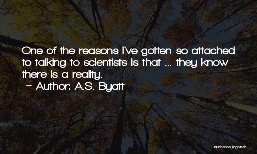 A.S. Byatt Quotes: One Of The Reasons I've Gotten So Attached To Talking To Scientists Is That ... They Know There Is A