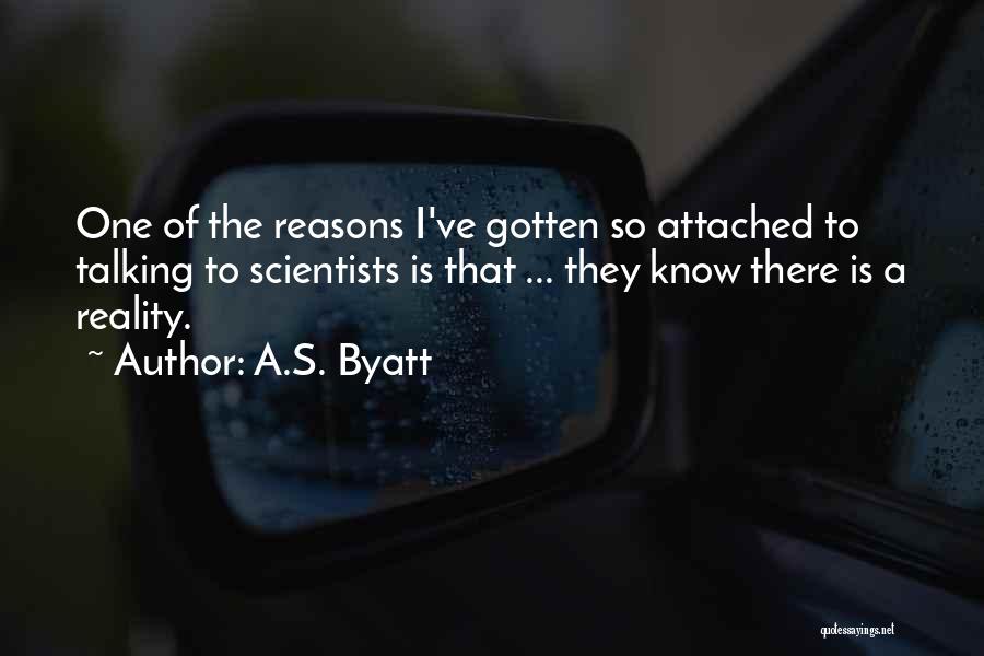 A.S. Byatt Quotes: One Of The Reasons I've Gotten So Attached To Talking To Scientists Is That ... They Know There Is A