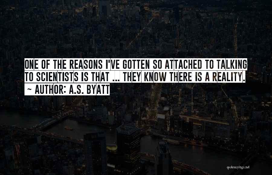 A.S. Byatt Quotes: One Of The Reasons I've Gotten So Attached To Talking To Scientists Is That ... They Know There Is A