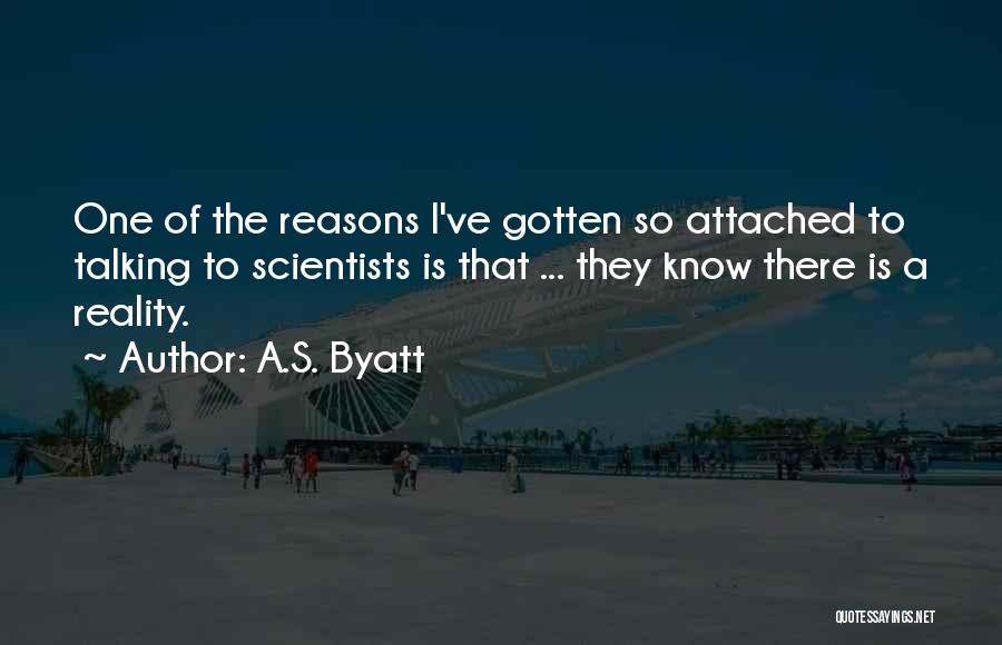 A.S. Byatt Quotes: One Of The Reasons I've Gotten So Attached To Talking To Scientists Is That ... They Know There Is A