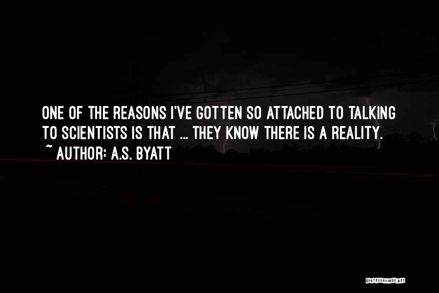 A.S. Byatt Quotes: One Of The Reasons I've Gotten So Attached To Talking To Scientists Is That ... They Know There Is A