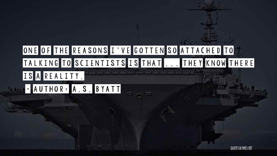 A.S. Byatt Quotes: One Of The Reasons I've Gotten So Attached To Talking To Scientists Is That ... They Know There Is A