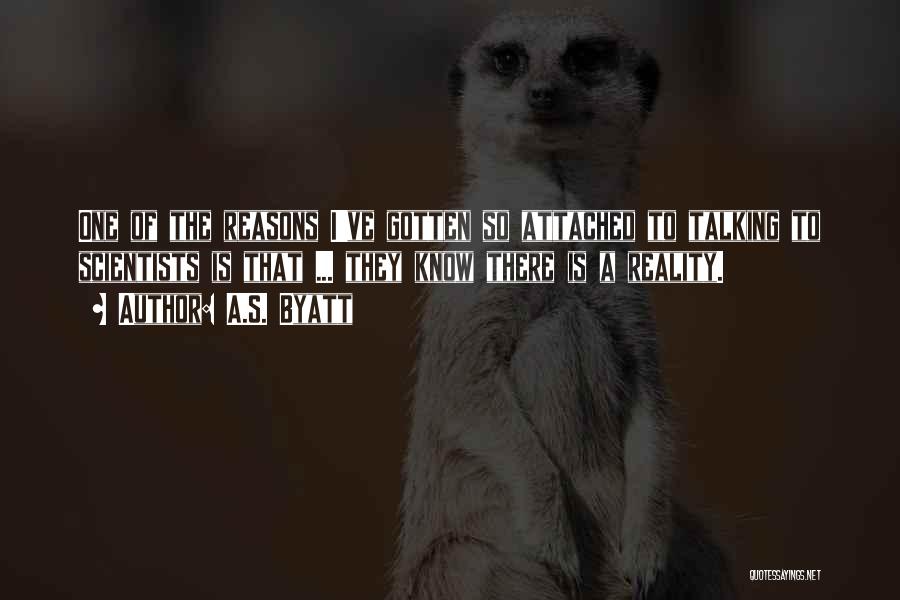 A.S. Byatt Quotes: One Of The Reasons I've Gotten So Attached To Talking To Scientists Is That ... They Know There Is A