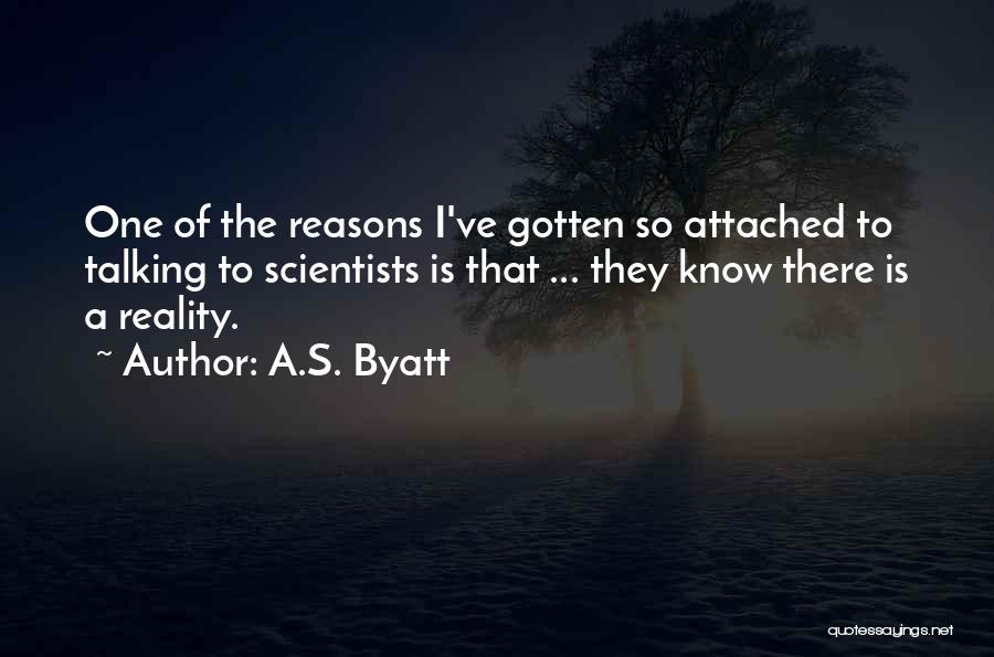 A.S. Byatt Quotes: One Of The Reasons I've Gotten So Attached To Talking To Scientists Is That ... They Know There Is A