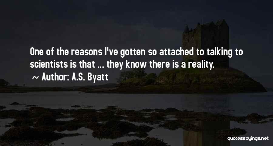 A.S. Byatt Quotes: One Of The Reasons I've Gotten So Attached To Talking To Scientists Is That ... They Know There Is A