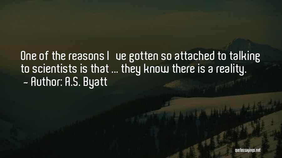 A.S. Byatt Quotes: One Of The Reasons I've Gotten So Attached To Talking To Scientists Is That ... They Know There Is A