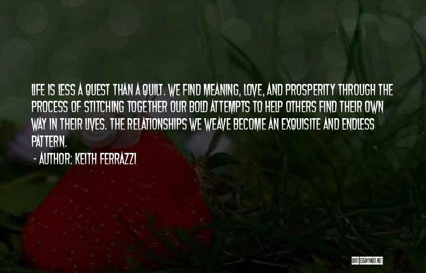 Keith Ferrazzi Quotes: Life Is Less A Quest Than A Quilt. We Find Meaning, Love, And Prosperity Through The Process Of Stitching Together