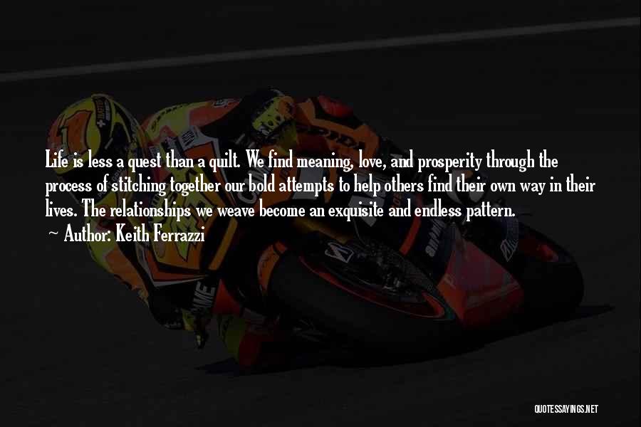 Keith Ferrazzi Quotes: Life Is Less A Quest Than A Quilt. We Find Meaning, Love, And Prosperity Through The Process Of Stitching Together