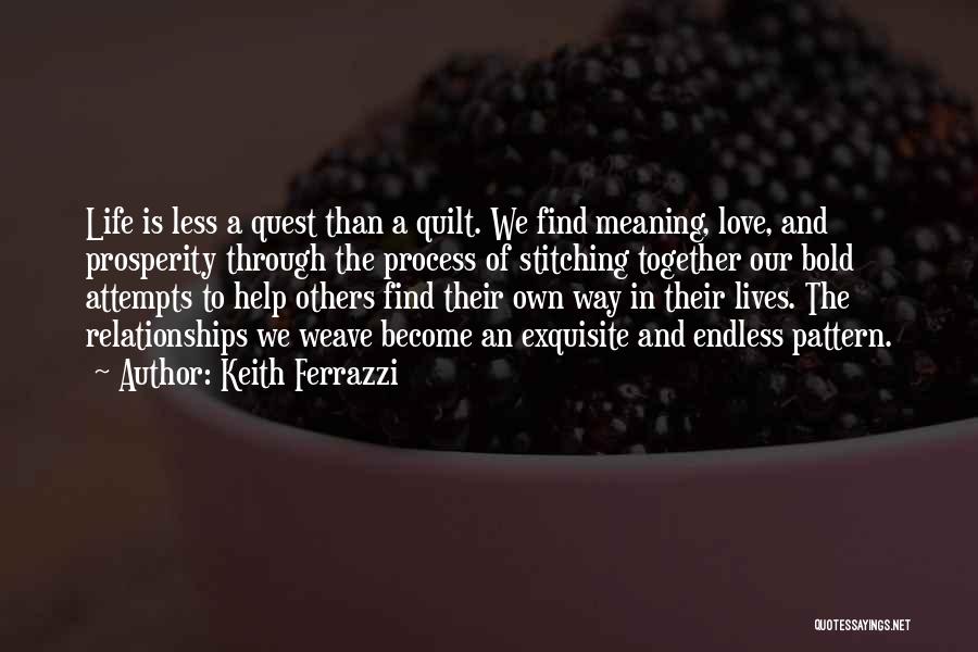 Keith Ferrazzi Quotes: Life Is Less A Quest Than A Quilt. We Find Meaning, Love, And Prosperity Through The Process Of Stitching Together