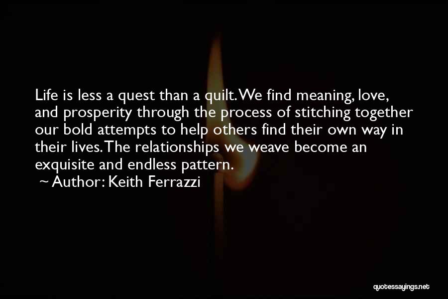 Keith Ferrazzi Quotes: Life Is Less A Quest Than A Quilt. We Find Meaning, Love, And Prosperity Through The Process Of Stitching Together