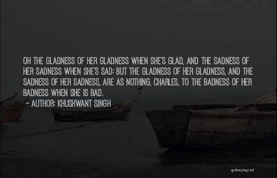 Khushwant Singh Quotes: Oh The Gladness Of Her Gladness When She's Glad, And The Sadness Of Her Sadness When She's Sad; But The