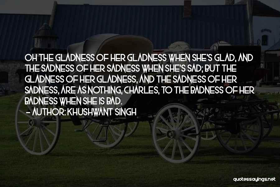 Khushwant Singh Quotes: Oh The Gladness Of Her Gladness When She's Glad, And The Sadness Of Her Sadness When She's Sad; But The