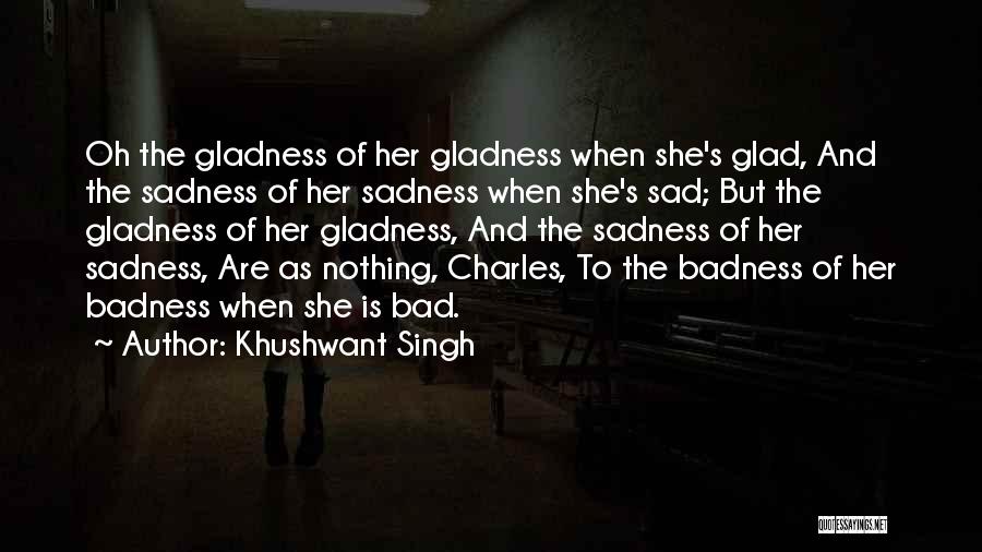 Khushwant Singh Quotes: Oh The Gladness Of Her Gladness When She's Glad, And The Sadness Of Her Sadness When She's Sad; But The