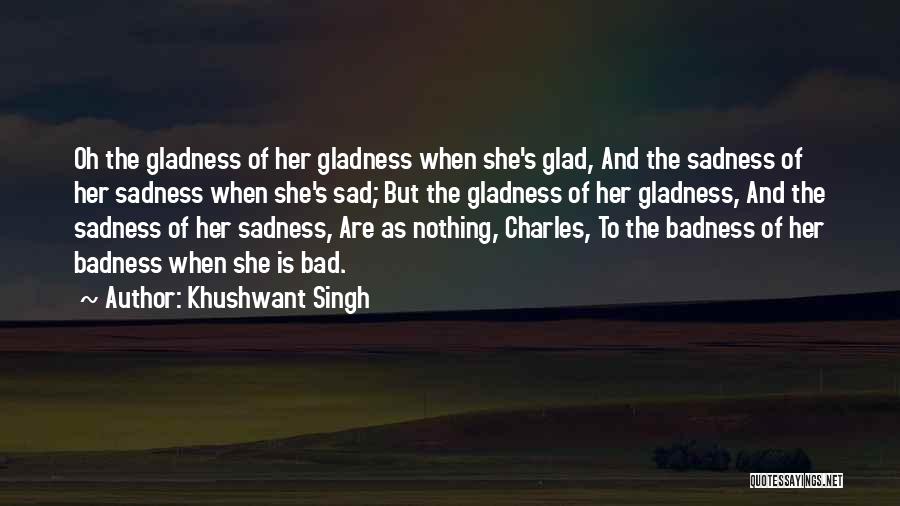 Khushwant Singh Quotes: Oh The Gladness Of Her Gladness When She's Glad, And The Sadness Of Her Sadness When She's Sad; But The