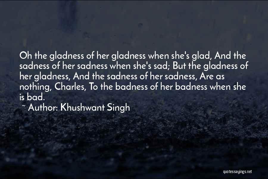 Khushwant Singh Quotes: Oh The Gladness Of Her Gladness When She's Glad, And The Sadness Of Her Sadness When She's Sad; But The