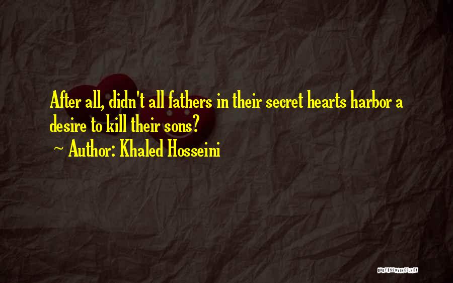 Khaled Hosseini Quotes: After All, Didn't All Fathers In Their Secret Hearts Harbor A Desire To Kill Their Sons?
