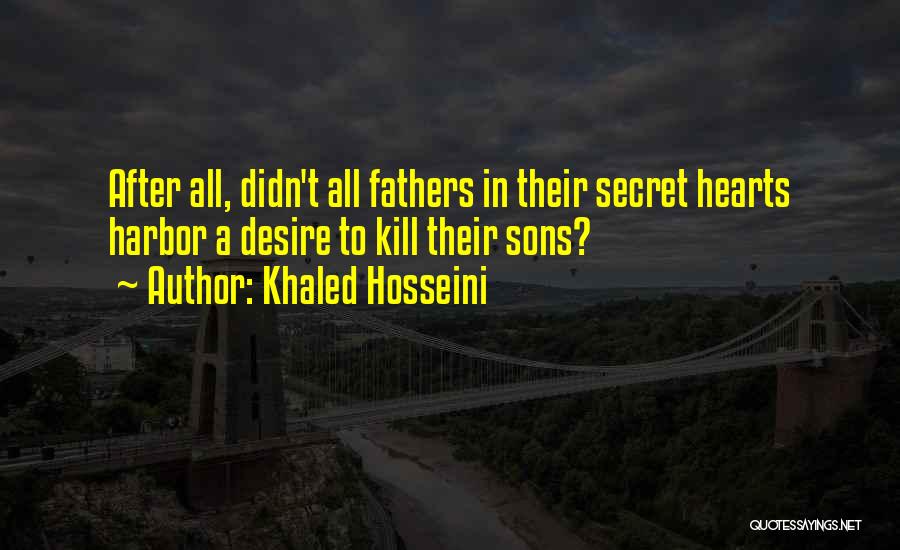Khaled Hosseini Quotes: After All, Didn't All Fathers In Their Secret Hearts Harbor A Desire To Kill Their Sons?