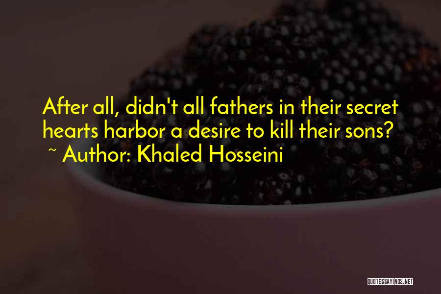 Khaled Hosseini Quotes: After All, Didn't All Fathers In Their Secret Hearts Harbor A Desire To Kill Their Sons?