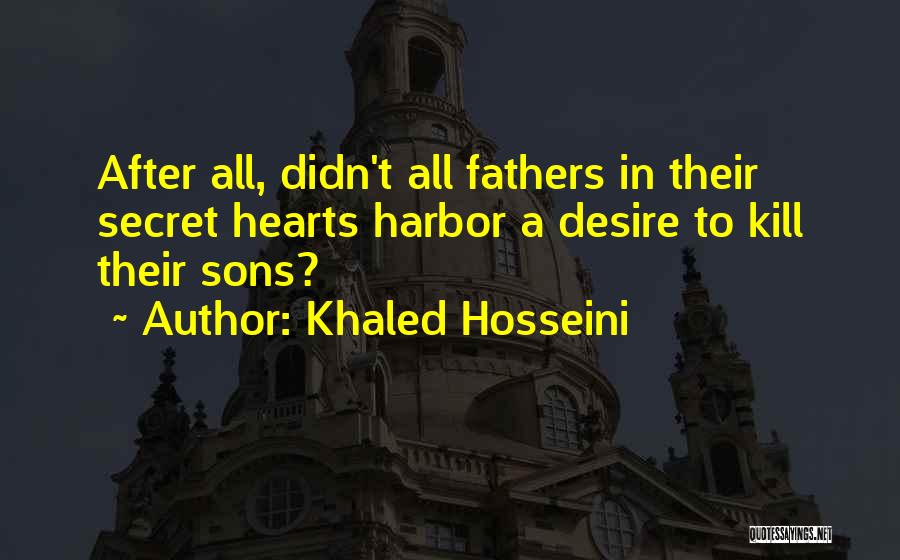 Khaled Hosseini Quotes: After All, Didn't All Fathers In Their Secret Hearts Harbor A Desire To Kill Their Sons?