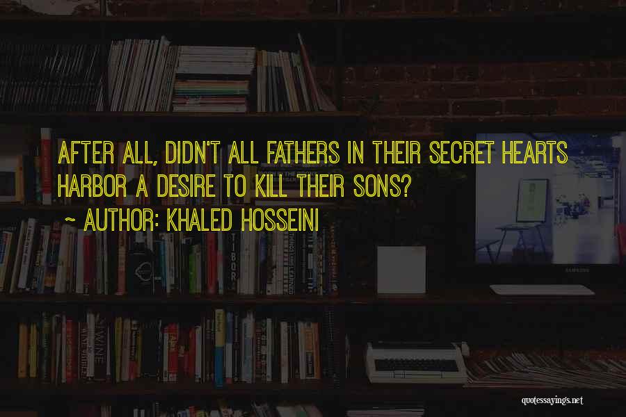 Khaled Hosseini Quotes: After All, Didn't All Fathers In Their Secret Hearts Harbor A Desire To Kill Their Sons?