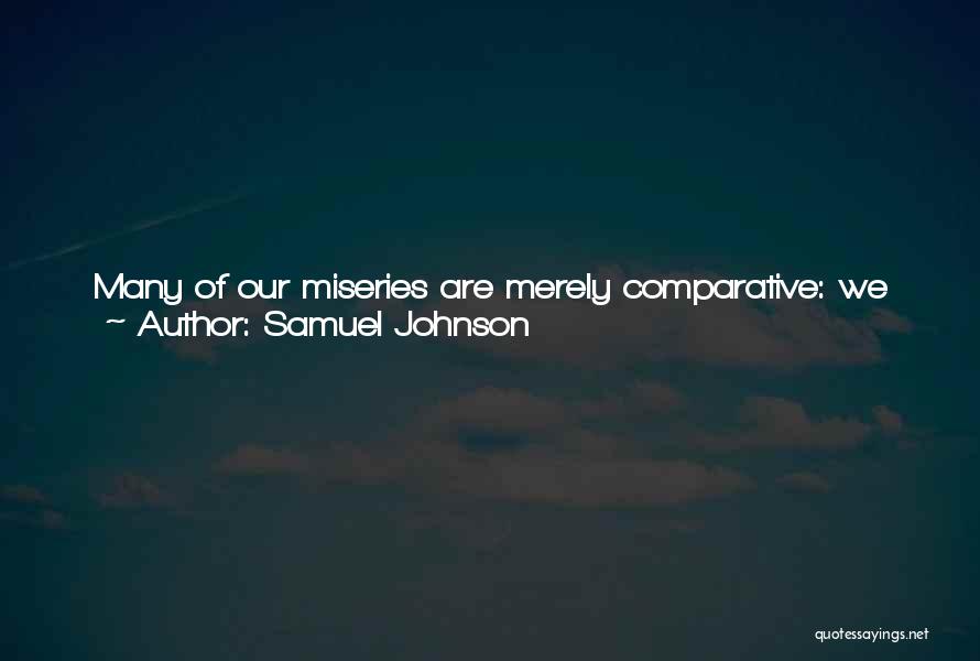 Samuel Johnson Quotes: Many Of Our Miseries Are Merely Comparative: We Are Often Made Unhappy, Not By The Presence Of Any Real Evil,