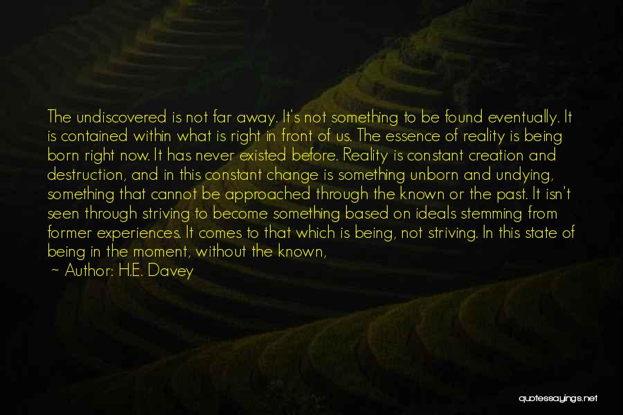 H.E. Davey Quotes: The Undiscovered Is Not Far Away. It's Not Something To Be Found Eventually. It Is Contained Within What Is Right