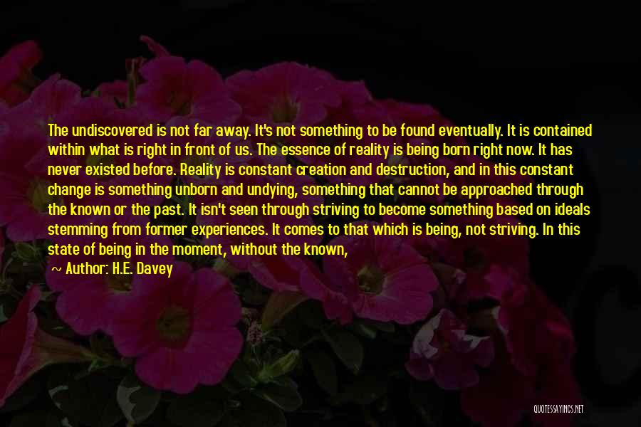 H.E. Davey Quotes: The Undiscovered Is Not Far Away. It's Not Something To Be Found Eventually. It Is Contained Within What Is Right