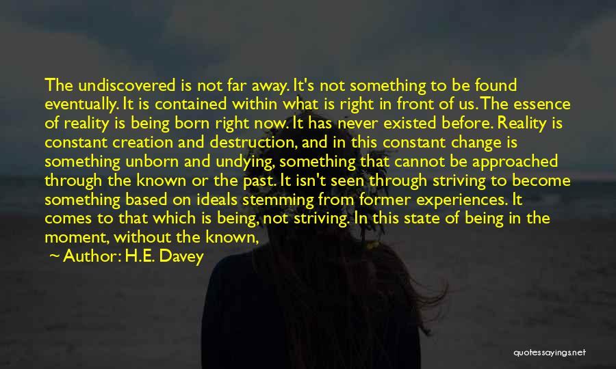 H.E. Davey Quotes: The Undiscovered Is Not Far Away. It's Not Something To Be Found Eventually. It Is Contained Within What Is Right